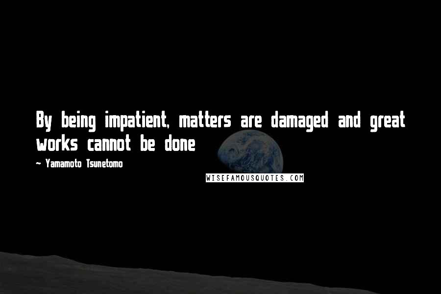 Yamamoto Tsunetomo Quotes: By being impatient, matters are damaged and great works cannot be done