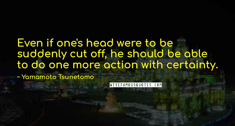 Yamamoto Tsunetomo Quotes: Even if one's head were to be suddenly cut off, he should be able to do one more action with certainty.