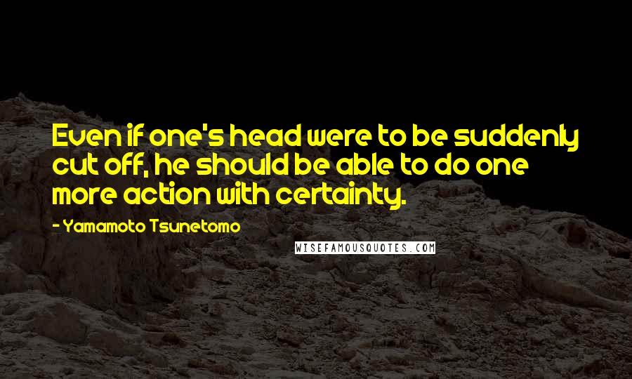 Yamamoto Tsunetomo Quotes: Even if one's head were to be suddenly cut off, he should be able to do one more action with certainty.