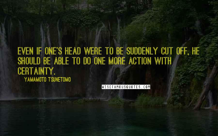 Yamamoto Tsunetomo Quotes: Even if one's head were to be suddenly cut off, he should be able to do one more action with certainty.