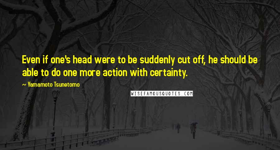 Yamamoto Tsunetomo Quotes: Even if one's head were to be suddenly cut off, he should be able to do one more action with certainty.