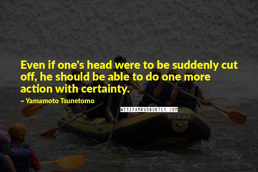 Yamamoto Tsunetomo Quotes: Even if one's head were to be suddenly cut off, he should be able to do one more action with certainty.