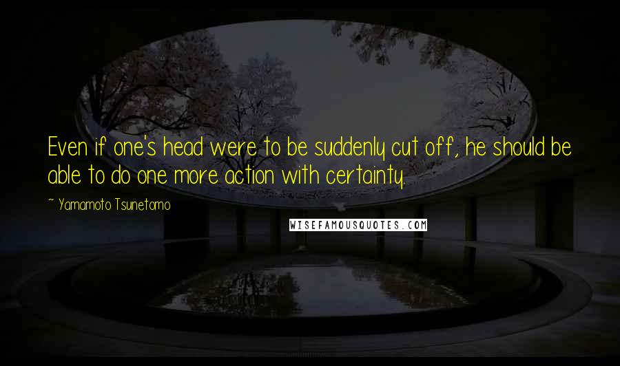 Yamamoto Tsunetomo Quotes: Even if one's head were to be suddenly cut off, he should be able to do one more action with certainty.