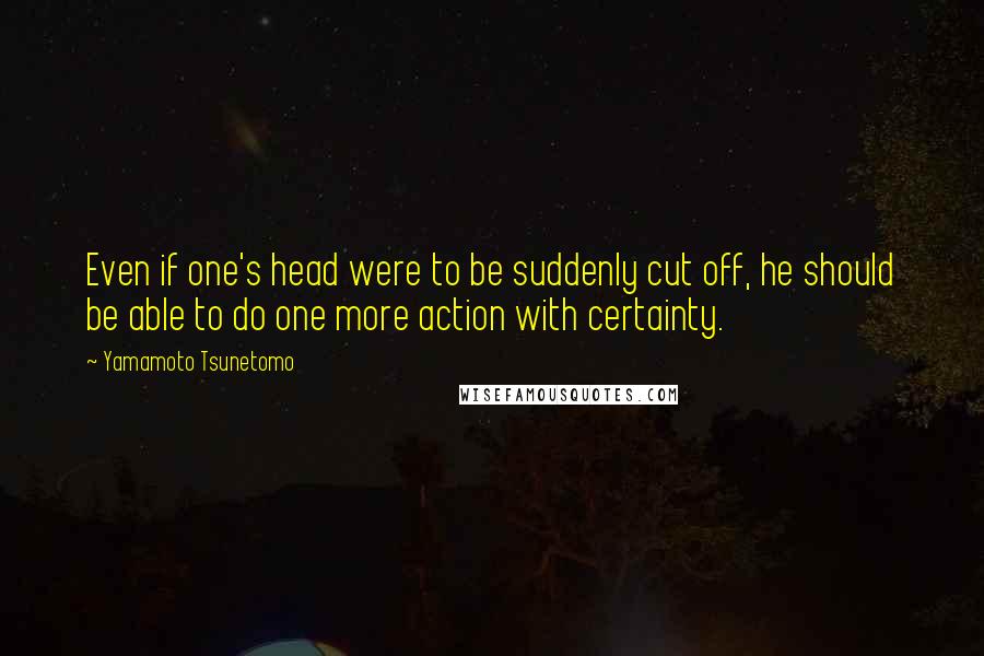 Yamamoto Tsunetomo Quotes: Even if one's head were to be suddenly cut off, he should be able to do one more action with certainty.