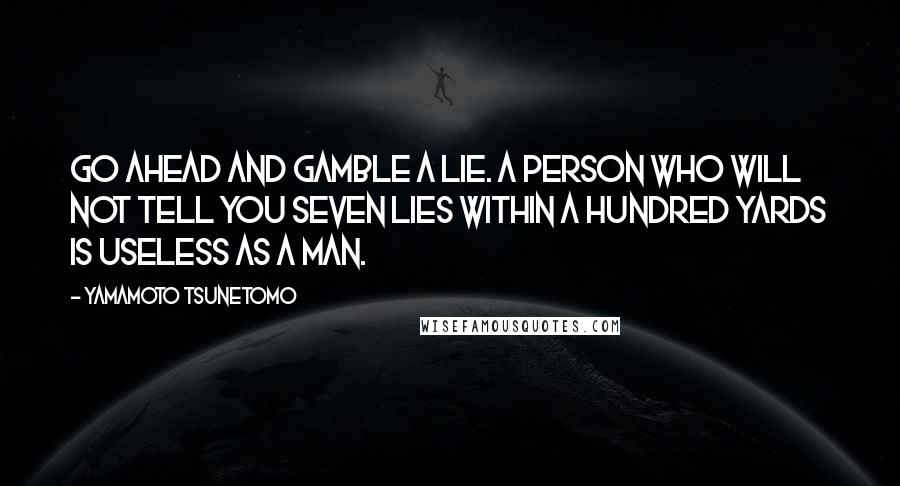 Yamamoto Tsunetomo Quotes: Go ahead and gamble a lie. A person who will not tell you seven lies within a hundred yards is useless as a man.