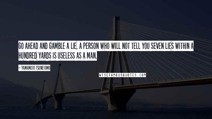 Yamamoto Tsunetomo Quotes: Go ahead and gamble a lie. A person who will not tell you seven lies within a hundred yards is useless as a man.