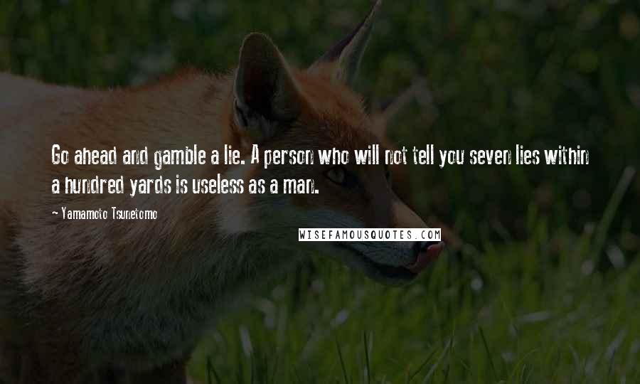 Yamamoto Tsunetomo Quotes: Go ahead and gamble a lie. A person who will not tell you seven lies within a hundred yards is useless as a man.