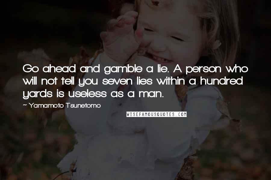 Yamamoto Tsunetomo Quotes: Go ahead and gamble a lie. A person who will not tell you seven lies within a hundred yards is useless as a man.