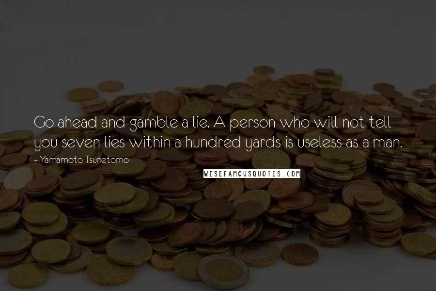 Yamamoto Tsunetomo Quotes: Go ahead and gamble a lie. A person who will not tell you seven lies within a hundred yards is useless as a man.