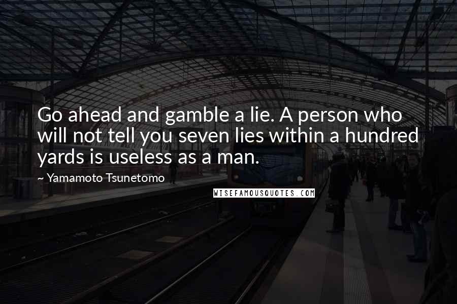 Yamamoto Tsunetomo Quotes: Go ahead and gamble a lie. A person who will not tell you seven lies within a hundred yards is useless as a man.