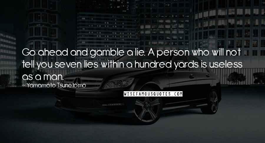 Yamamoto Tsunetomo Quotes: Go ahead and gamble a lie. A person who will not tell you seven lies within a hundred yards is useless as a man.