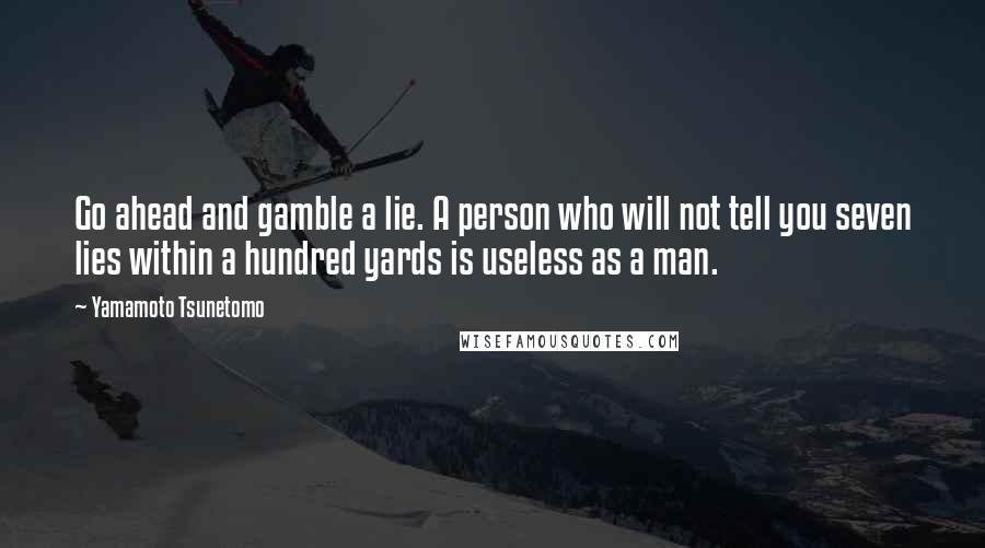 Yamamoto Tsunetomo Quotes: Go ahead and gamble a lie. A person who will not tell you seven lies within a hundred yards is useless as a man.