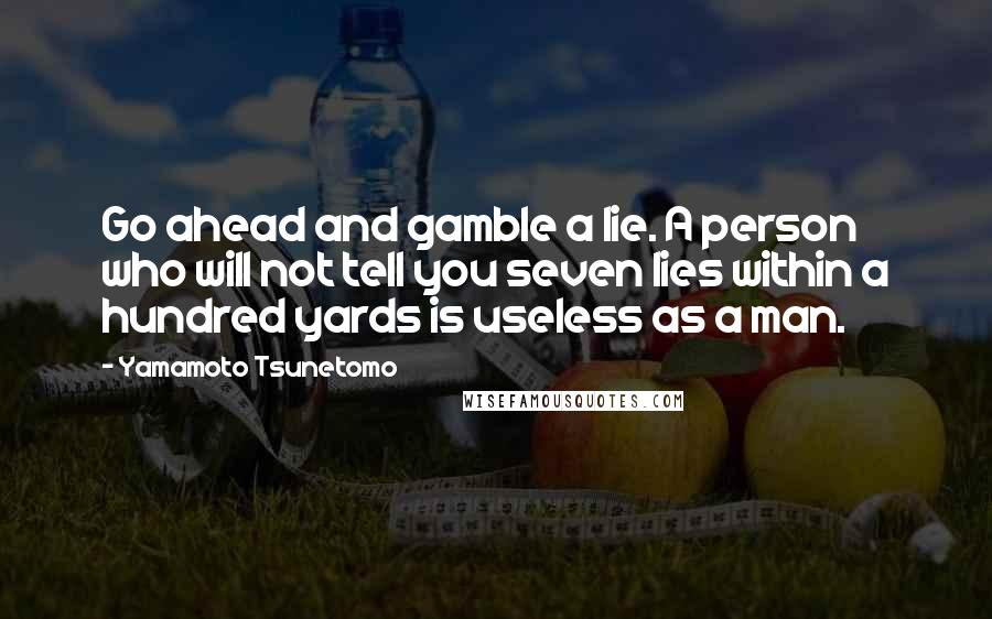 Yamamoto Tsunetomo Quotes: Go ahead and gamble a lie. A person who will not tell you seven lies within a hundred yards is useless as a man.