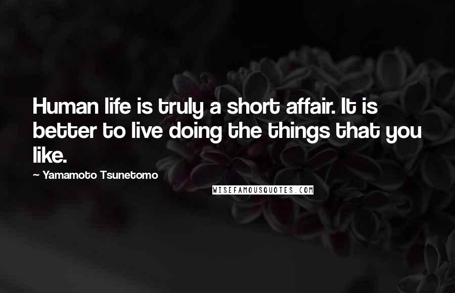 Yamamoto Tsunetomo Quotes: Human life is truly a short affair. It is better to live doing the things that you like.