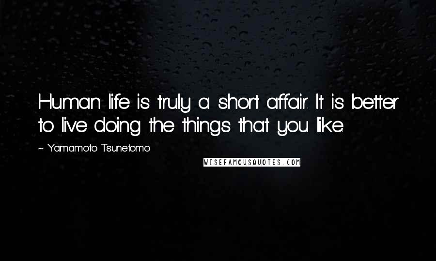 Yamamoto Tsunetomo Quotes: Human life is truly a short affair. It is better to live doing the things that you like.
