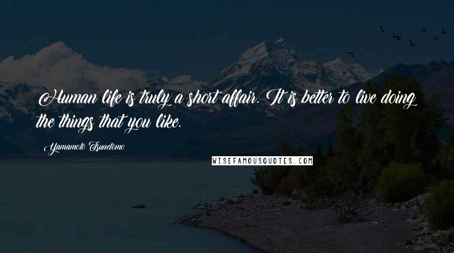 Yamamoto Tsunetomo Quotes: Human life is truly a short affair. It is better to live doing the things that you like.
