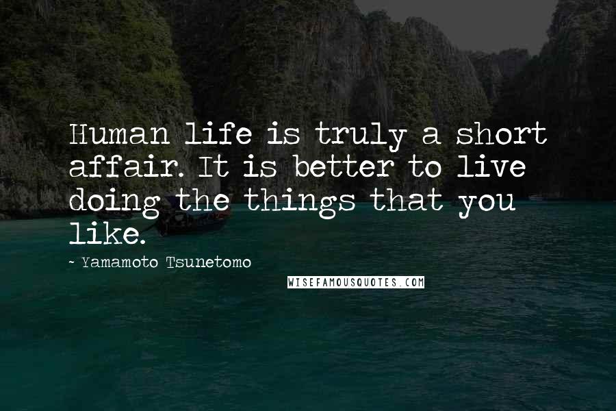 Yamamoto Tsunetomo Quotes: Human life is truly a short affair. It is better to live doing the things that you like.