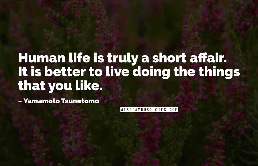 Yamamoto Tsunetomo Quotes: Human life is truly a short affair. It is better to live doing the things that you like.