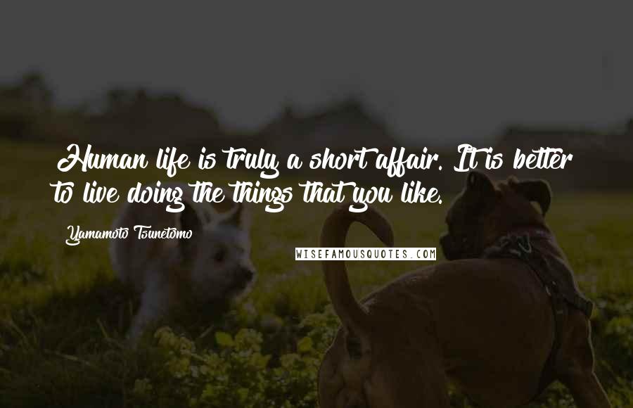 Yamamoto Tsunetomo Quotes: Human life is truly a short affair. It is better to live doing the things that you like.