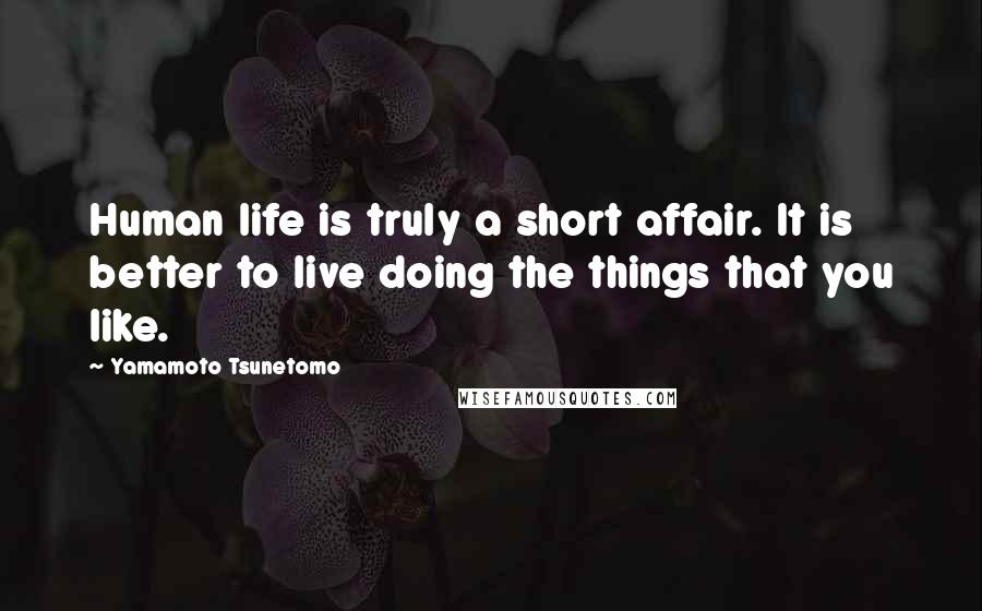 Yamamoto Tsunetomo Quotes: Human life is truly a short affair. It is better to live doing the things that you like.