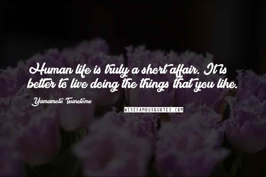 Yamamoto Tsunetomo Quotes: Human life is truly a short affair. It is better to live doing the things that you like.