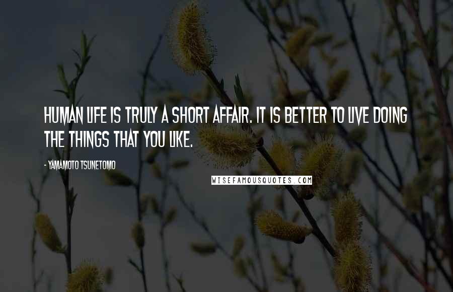 Yamamoto Tsunetomo Quotes: Human life is truly a short affair. It is better to live doing the things that you like.