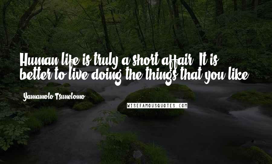 Yamamoto Tsunetomo Quotes: Human life is truly a short affair. It is better to live doing the things that you like.