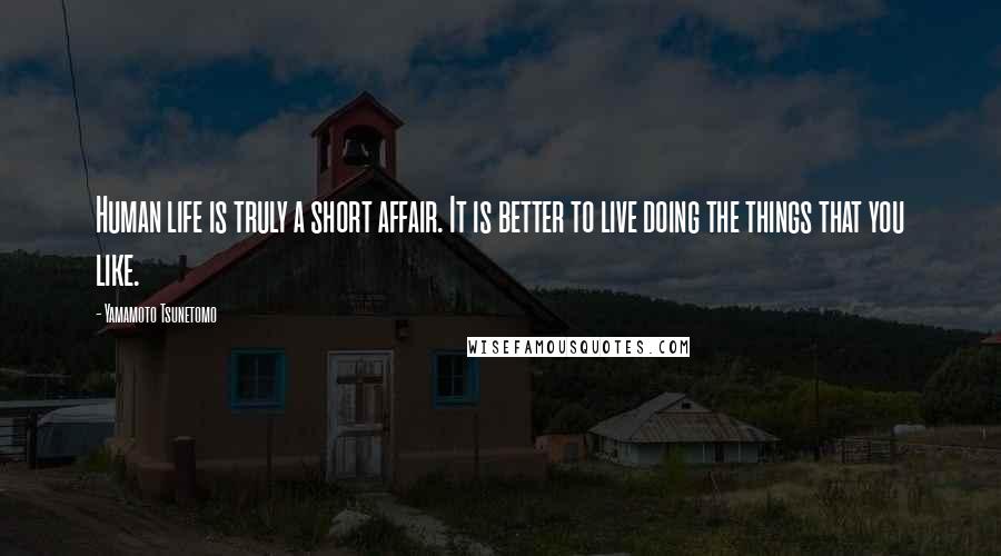 Yamamoto Tsunetomo Quotes: Human life is truly a short affair. It is better to live doing the things that you like.