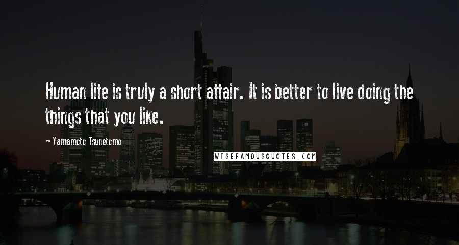 Yamamoto Tsunetomo Quotes: Human life is truly a short affair. It is better to live doing the things that you like.