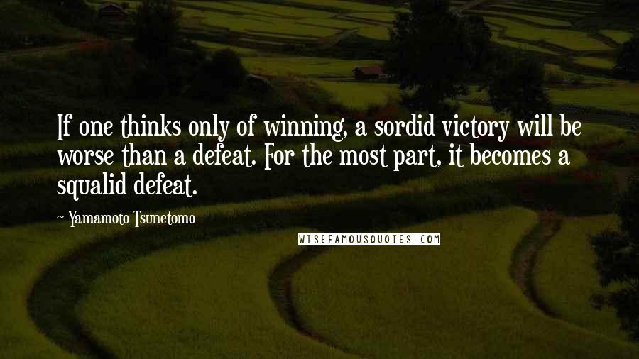 Yamamoto Tsunetomo Quotes: If one thinks only of winning, a sordid victory will be worse than a defeat. For the most part, it becomes a squalid defeat.