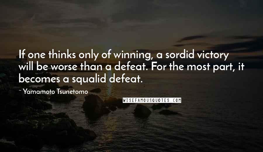 Yamamoto Tsunetomo Quotes: If one thinks only of winning, a sordid victory will be worse than a defeat. For the most part, it becomes a squalid defeat.