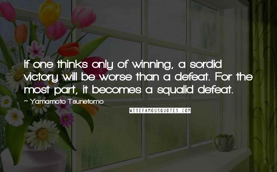 Yamamoto Tsunetomo Quotes: If one thinks only of winning, a sordid victory will be worse than a defeat. For the most part, it becomes a squalid defeat.