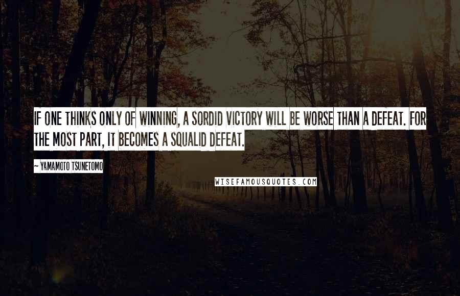 Yamamoto Tsunetomo Quotes: If one thinks only of winning, a sordid victory will be worse than a defeat. For the most part, it becomes a squalid defeat.
