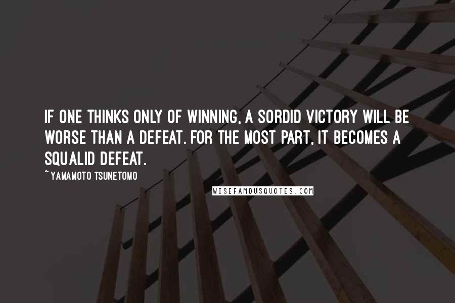 Yamamoto Tsunetomo Quotes: If one thinks only of winning, a sordid victory will be worse than a defeat. For the most part, it becomes a squalid defeat.