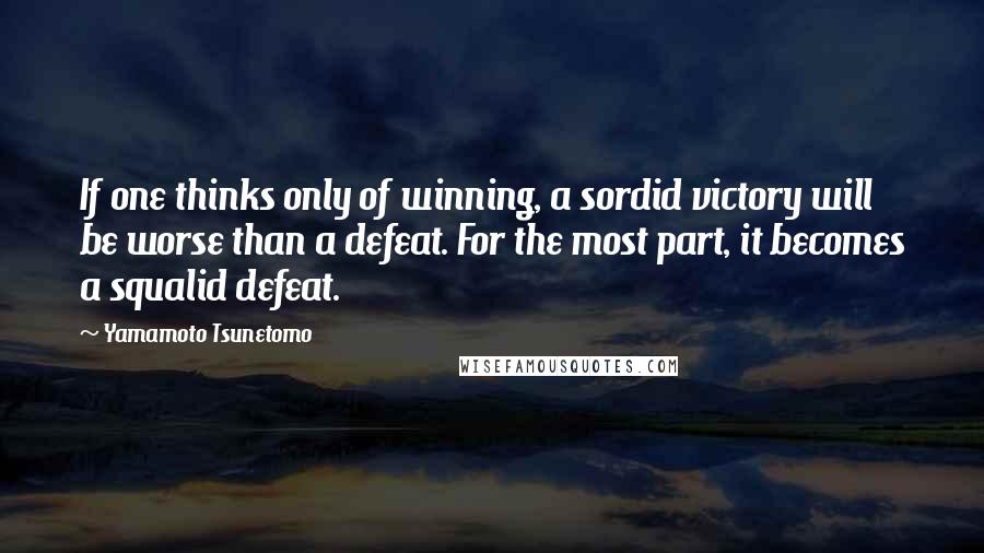 Yamamoto Tsunetomo Quotes: If one thinks only of winning, a sordid victory will be worse than a defeat. For the most part, it becomes a squalid defeat.