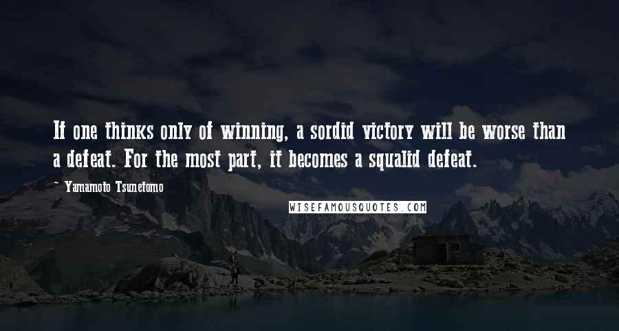 Yamamoto Tsunetomo Quotes: If one thinks only of winning, a sordid victory will be worse than a defeat. For the most part, it becomes a squalid defeat.