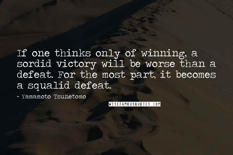 Yamamoto Tsunetomo Quotes: If one thinks only of winning, a sordid victory will be worse than a defeat. For the most part, it becomes a squalid defeat.