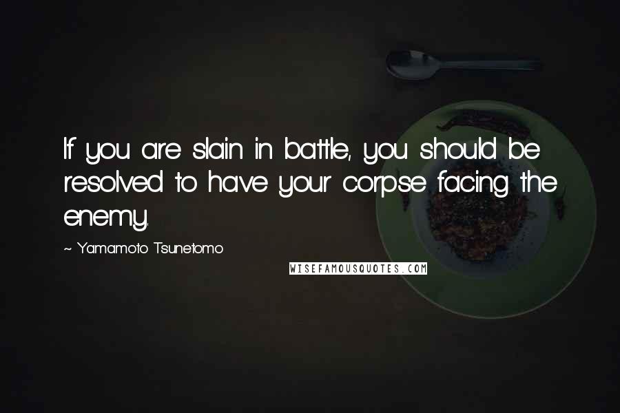 Yamamoto Tsunetomo Quotes: If you are slain in battle, you should be resolved to have your corpse facing the enemy.