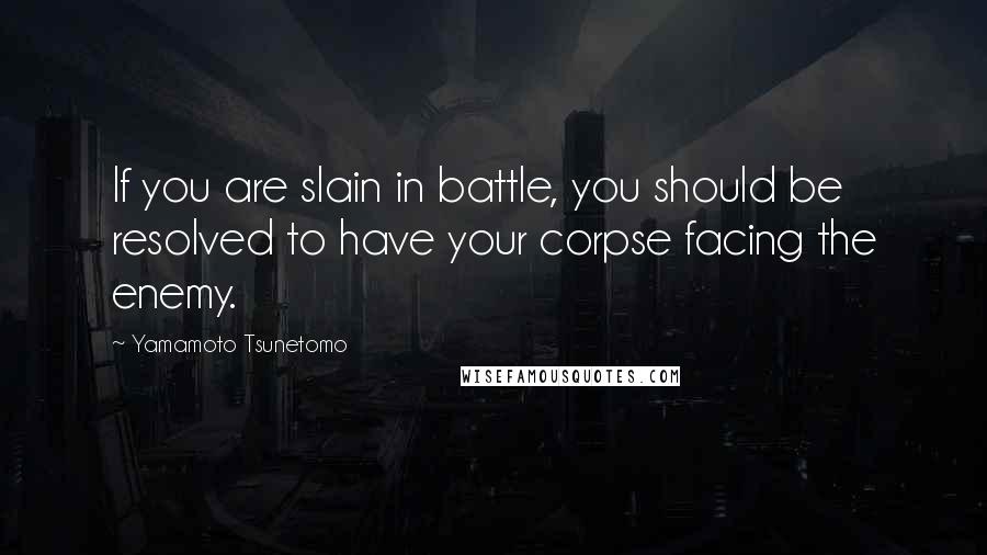 Yamamoto Tsunetomo Quotes: If you are slain in battle, you should be resolved to have your corpse facing the enemy.