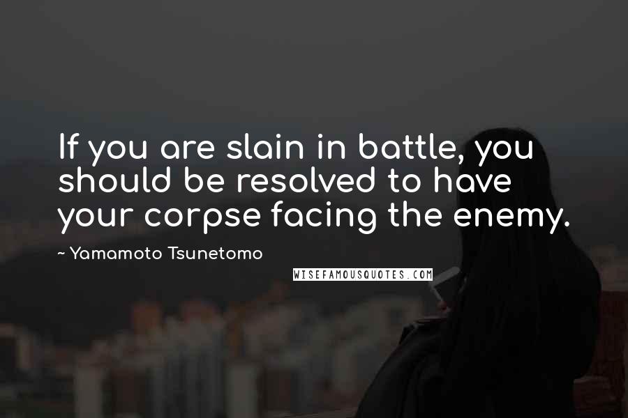 Yamamoto Tsunetomo Quotes: If you are slain in battle, you should be resolved to have your corpse facing the enemy.
