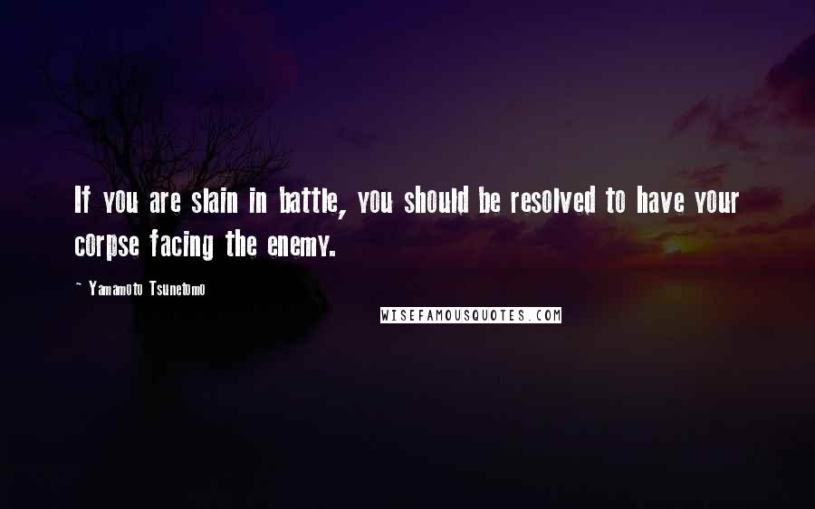 Yamamoto Tsunetomo Quotes: If you are slain in battle, you should be resolved to have your corpse facing the enemy.
