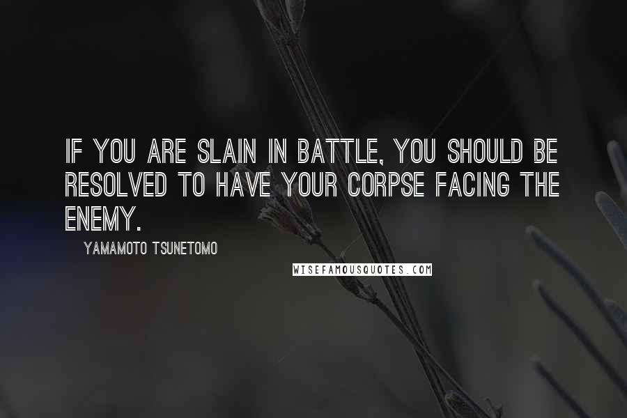 Yamamoto Tsunetomo Quotes: If you are slain in battle, you should be resolved to have your corpse facing the enemy.