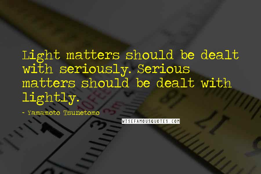 Yamamoto Tsunetomo Quotes: Light matters should be dealt with seriously. Serious matters should be dealt with lightly.