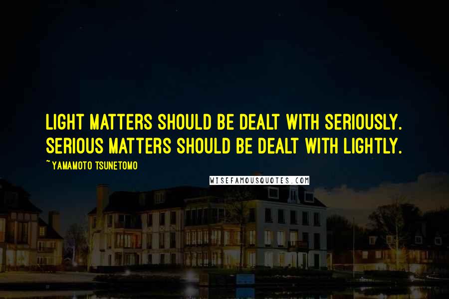 Yamamoto Tsunetomo Quotes: Light matters should be dealt with seriously. Serious matters should be dealt with lightly.