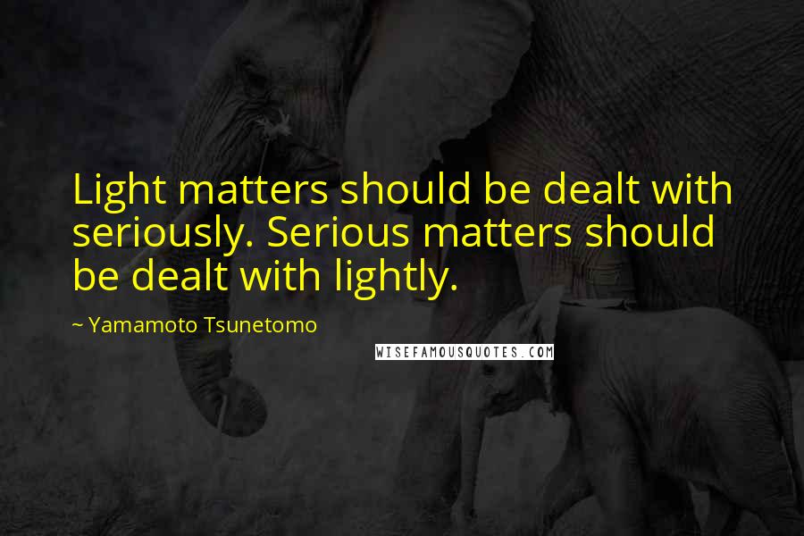 Yamamoto Tsunetomo Quotes: Light matters should be dealt with seriously. Serious matters should be dealt with lightly.