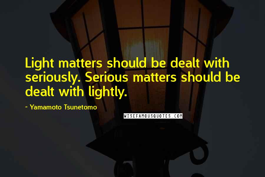 Yamamoto Tsunetomo Quotes: Light matters should be dealt with seriously. Serious matters should be dealt with lightly.