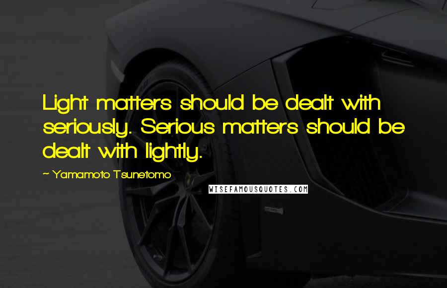 Yamamoto Tsunetomo Quotes: Light matters should be dealt with seriously. Serious matters should be dealt with lightly.