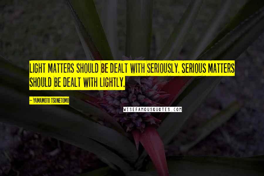 Yamamoto Tsunetomo Quotes: Light matters should be dealt with seriously. Serious matters should be dealt with lightly.