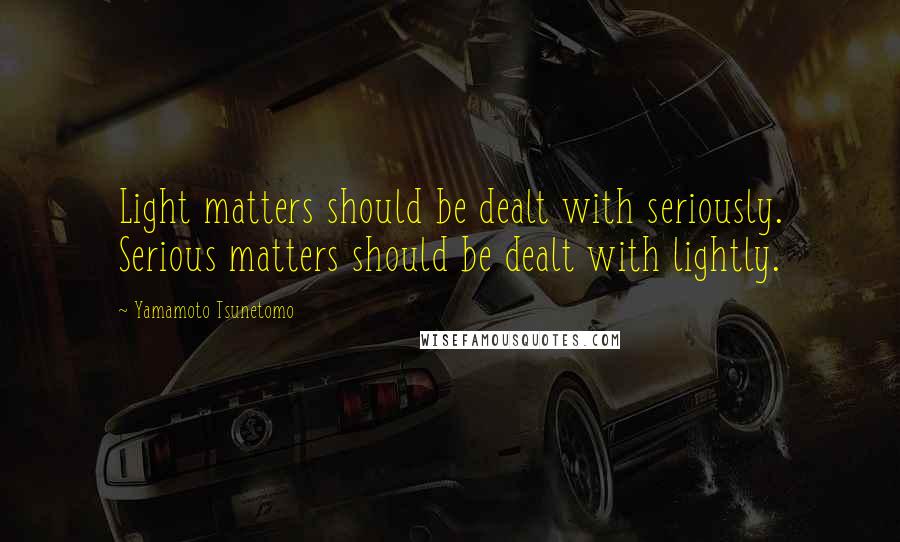 Yamamoto Tsunetomo Quotes: Light matters should be dealt with seriously. Serious matters should be dealt with lightly.