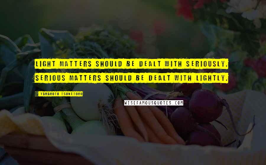 Yamamoto Tsunetomo Quotes: Light matters should be dealt with seriously. Serious matters should be dealt with lightly.